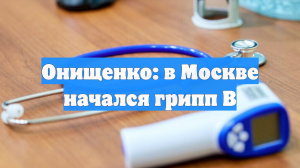 Онищенко: в Москве начался грипп B