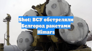 Shot: ВСУ обстреляли Белгород ракетами Himars