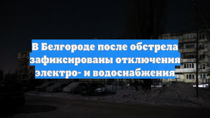 В Белгороде после обстрела зафиксированы отключения электро- и водоснабжения