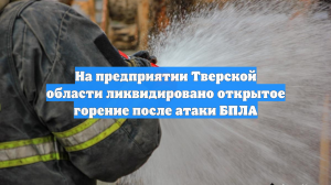 На предприятии Тверской области ликвидировано открытое горение после атаки БПЛА