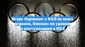 Игорь Ларионов: в КХЛ не вижу игроков, близких по уровню к выступающим в НХЛ