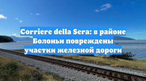 Corriere della Sera: в районе Болоньи повреждены участки железной дороги