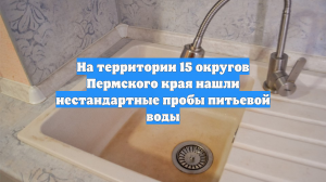 На территории 15 округов Пермского края нашли нестандартные пробы питьевой воды