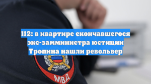 112: в квартире скончавшегося экс-замминистра юстиции Тропина нашли револьвер