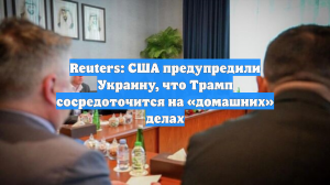 Reuters: США предупредили Украину, что Трамп сосредоточится на «домашних» делах