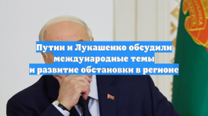 Путин и Лукашенко обсудили международные темы и развитие обстановки в регионе