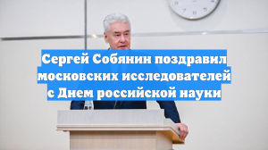 Сергей Собянин поздравил московских исследователей с Днем российской науки