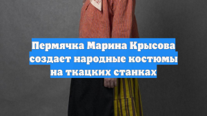 Пермячка Марина Крысова создает народные костюмы на ткацких станках