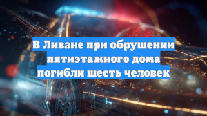 В Ливане при обрушении пятиэтажного дома погибли шесть человек