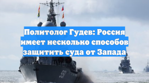 Политолог Гудев: Россия имеет несколько способов защитить суда от Запада