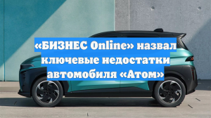 «БИЗНЕС Online» назвал ключевые недостатки автомобиля «Атом»