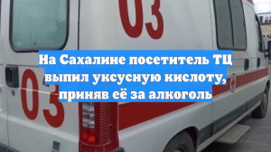 На Сахалине посетитель ТЦ выпил уксусную кислоту, приняв её за алкоголь