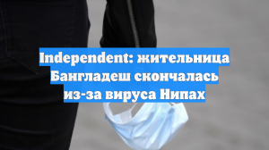 Independent: жительница Бангладеш скончалась из-за вируса Нипах