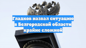 Гладков назвал ситуацию в Белгородской области крайне сложной