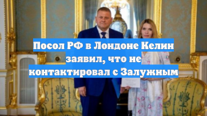 Посол РФ в Лондоне Келин заявил, что не контактировал с Залужным