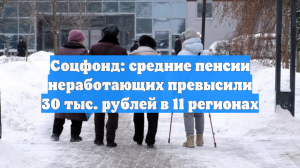 Соцфонд: средние пенсии неработающих превысили 30 тыс. рублей в 11 регионах
