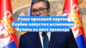 Глава правящей партии Сербии допустил назначение Вучича на пост премьера