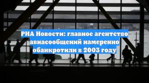 РИА Новости: главное агентство авиасообщений намеренно обанкротили в 2003 году