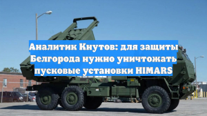 Аналитик Кнутов: для защиты Белгорода нужно уничтожать пусковые установки HIMARS