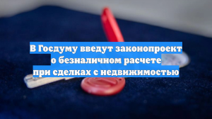 В Госдуму введут законопроект о безналичном расчете при сделках с недвижимостью