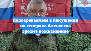 Подозреваемым в покушении на генерала Алексеева грозит пожизненное