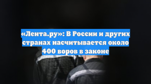 «Лента.ру»: В России и других странах насчитывается около 400 воров в законе