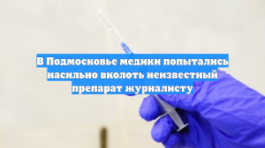 В Подмосковье медики попытались насильно вколоть неизвестный препарат журналисту