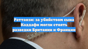 Раттанзи: за убийством сына Каддафи могли стоять разведки Британии и Франции