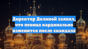 Директор Долиной заявил, что певица кардинально изменится после скандала