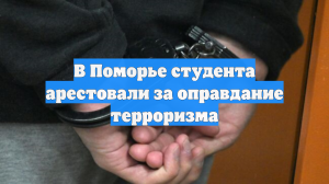В Поморье студента арестовали за оправдание терроризма