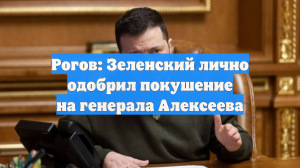 Рогов: Зеленский лично одобрил покушение на генерала Алексеева