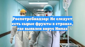Роспотребнадзор: Не следует есть сырые фрукты в странах, где выявлен вирус Нипах