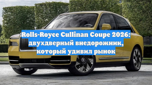 Rolls-Royce Cullinan Coupe 2026: двухдверный внедорожник, который удивил рынок