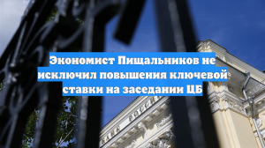 Экономист Пищальников не исключил повышения ключевой ставки на заседании ЦБ