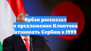 Премьер Венгрии Орбан рассказал о предложении Клинтона напасть на Сербию