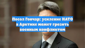 Посол Гончар: усиление НАТО в Арктике может грозить военным конфликтом