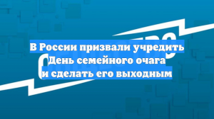 В России призвали учредить День семейного очага и сделать его выходным