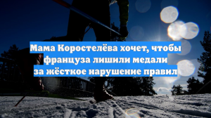 Мама Коростелёва хочет, чтобы француза лишили медали за жёсткое нарушение правил