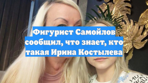 Фигурист Самойлов сообщил, что знает, кто такая Ирина Костылева