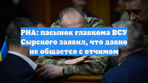 РИА: пасынок главкома ВСУ Сырского заявил, что давно не общается с отчимом