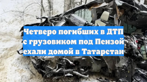 Четверо погибших в ДТП с грузовиком под Пензой ехали домой в Татарстан