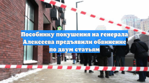 Пособнику покушения на генерала Алексеева предъявлено обвинение по двум статьям