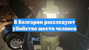 В Болгарии расследуют убийство шести человек