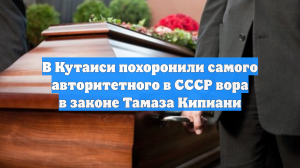 В Кутаиси похоронили самого авторитетного в СССР вора в законе Тамаза Кипиани