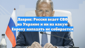 Лавров: Россия ведет СВО на Украине и не собирается нападать на Европу