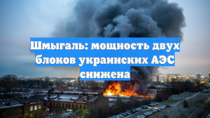 Шмыгаль: мощность двух блоков украинских АЭС снижена