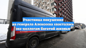 Участница покушения на генерала Алексеева хвасталась экс-коллегам богатой жизнью