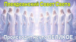 Происходит нечто ВЕЛИКОЕ ~ Плеядеанский Совет Света ~