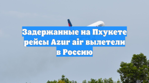 Задержанные на Пхукете рейсы Azur air вылетели в Россию