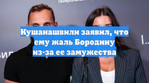 Кушанашвили заявил, что ему жаль Бородину из-за ее замужества